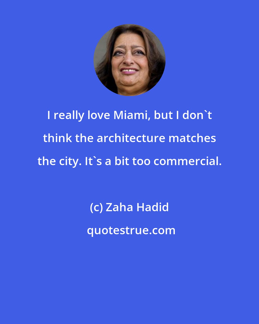 Zaha Hadid: I really love Miami, but I don't think the architecture matches the city. It's a bit too commercial.