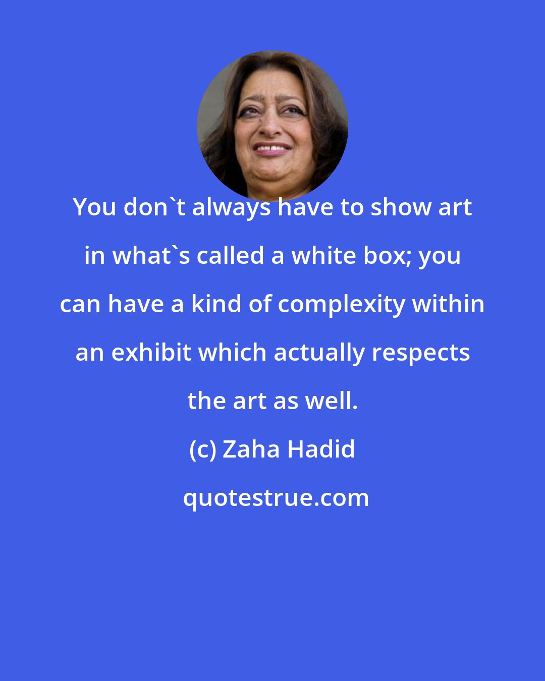 Zaha Hadid: You don't always have to show art in what's called a white box; you can have a kind of complexity within an exhibit which actually respects the art as well.