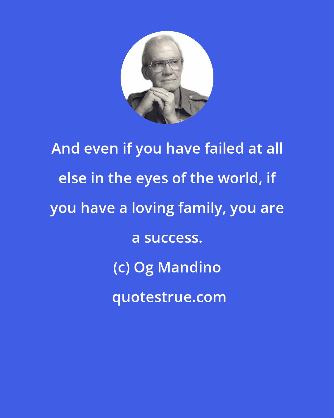 Og Mandino: And even if you have failed at all else in the eyes of the world, if you have a loving family, you are a success.