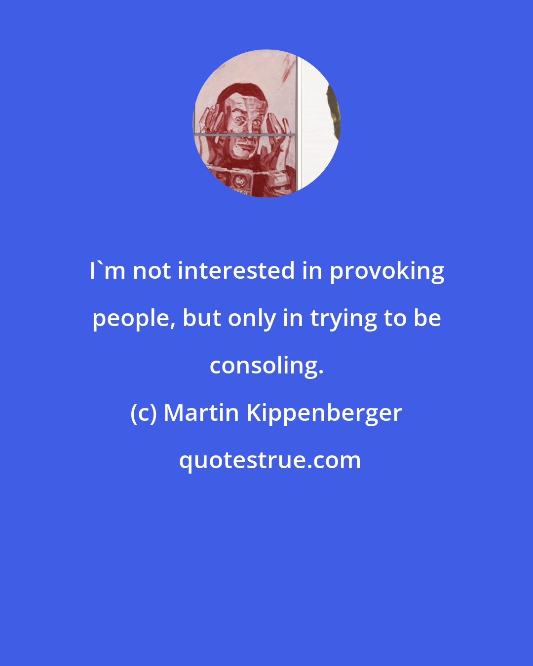 Martin Kippenberger: I'm not interested in provoking people, but only in trying to be consoling.