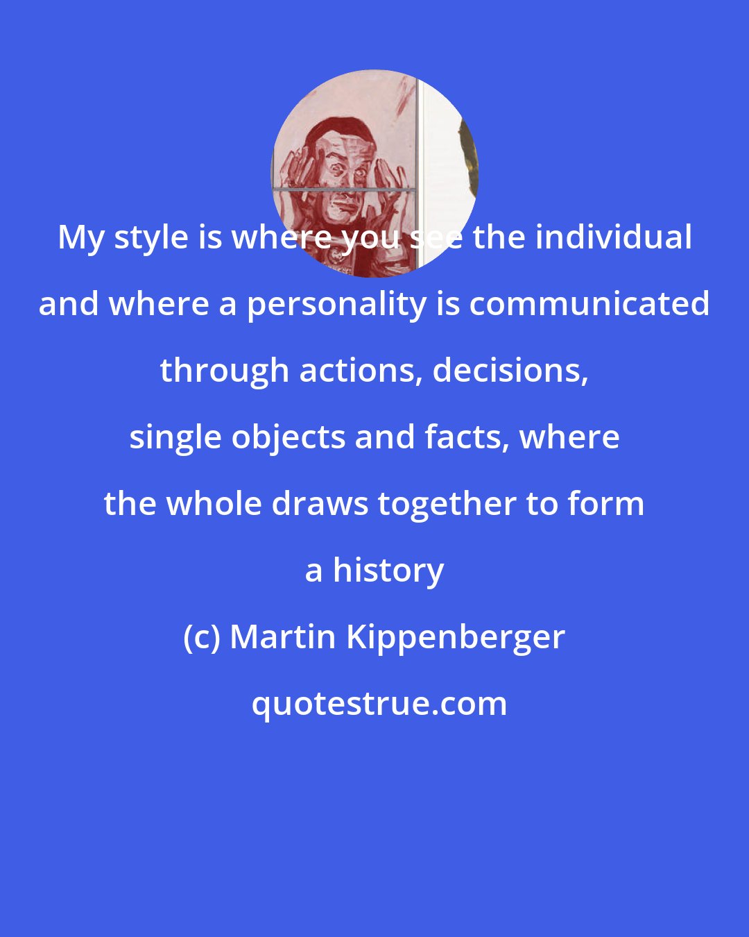 Martin Kippenberger: My style is where you see the individual and where a personality is communicated through actions, decisions, single objects and facts, where the whole draws together to form a history