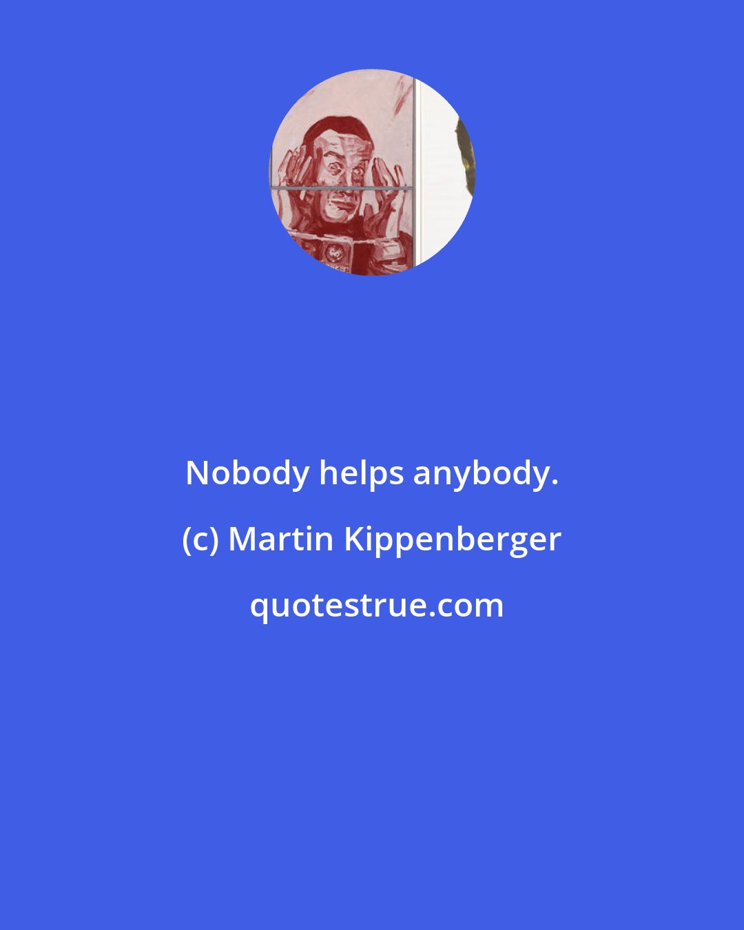 Martin Kippenberger: Nobody helps anybody.