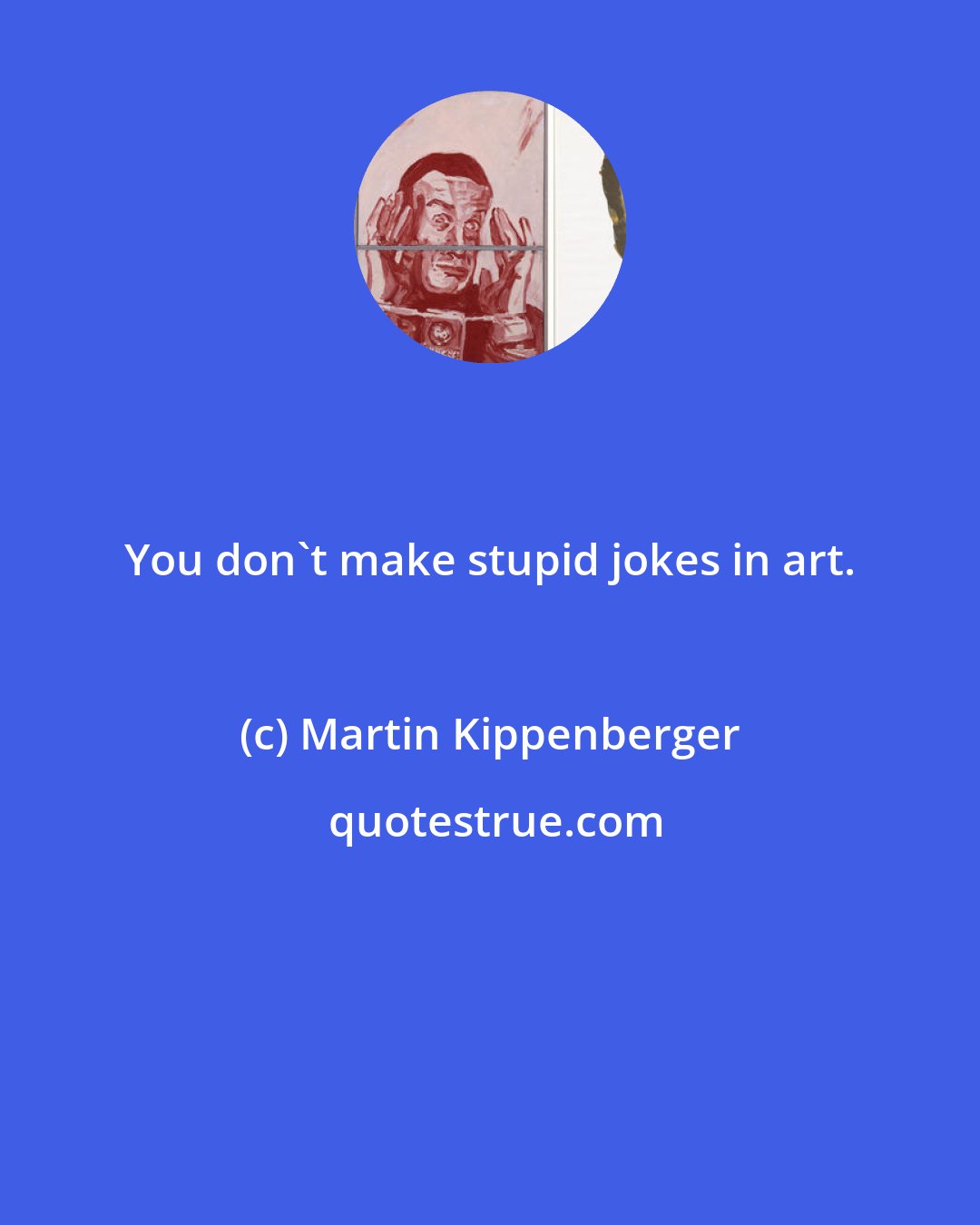 Martin Kippenberger: You don't make stupid jokes in art.