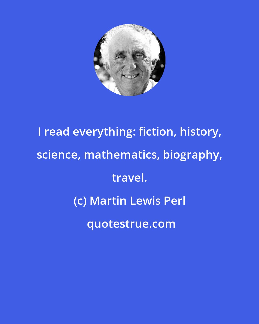 Martin Lewis Perl: I read everything: fiction, history, science, mathematics, biography, travel.