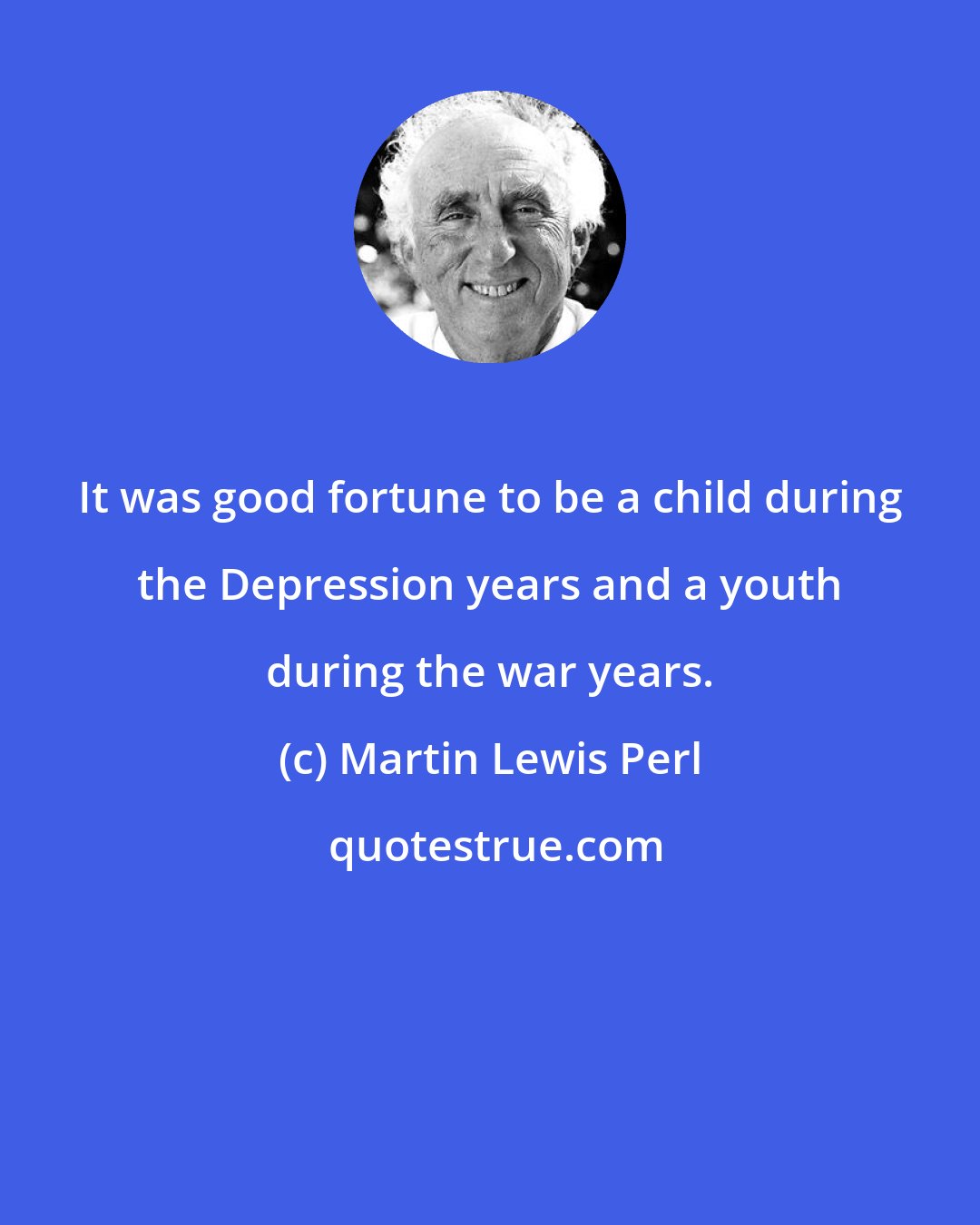 Martin Lewis Perl: It was good fortune to be a child during the Depression years and a youth during the war years.