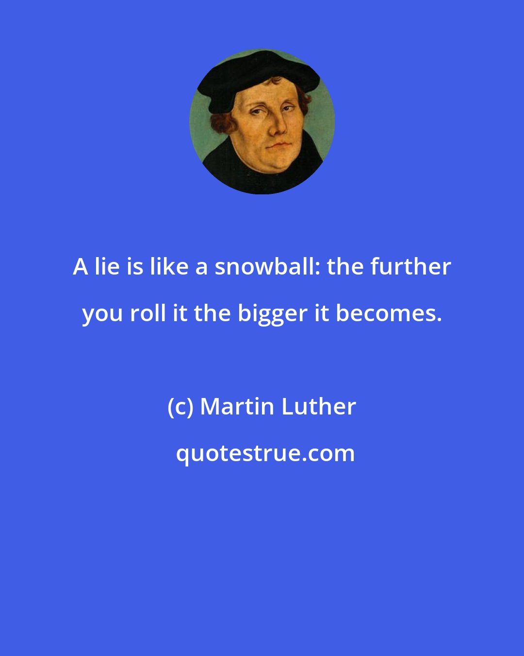 Martin Luther: A lie is like a snowball: the further you roll it the bigger it becomes.