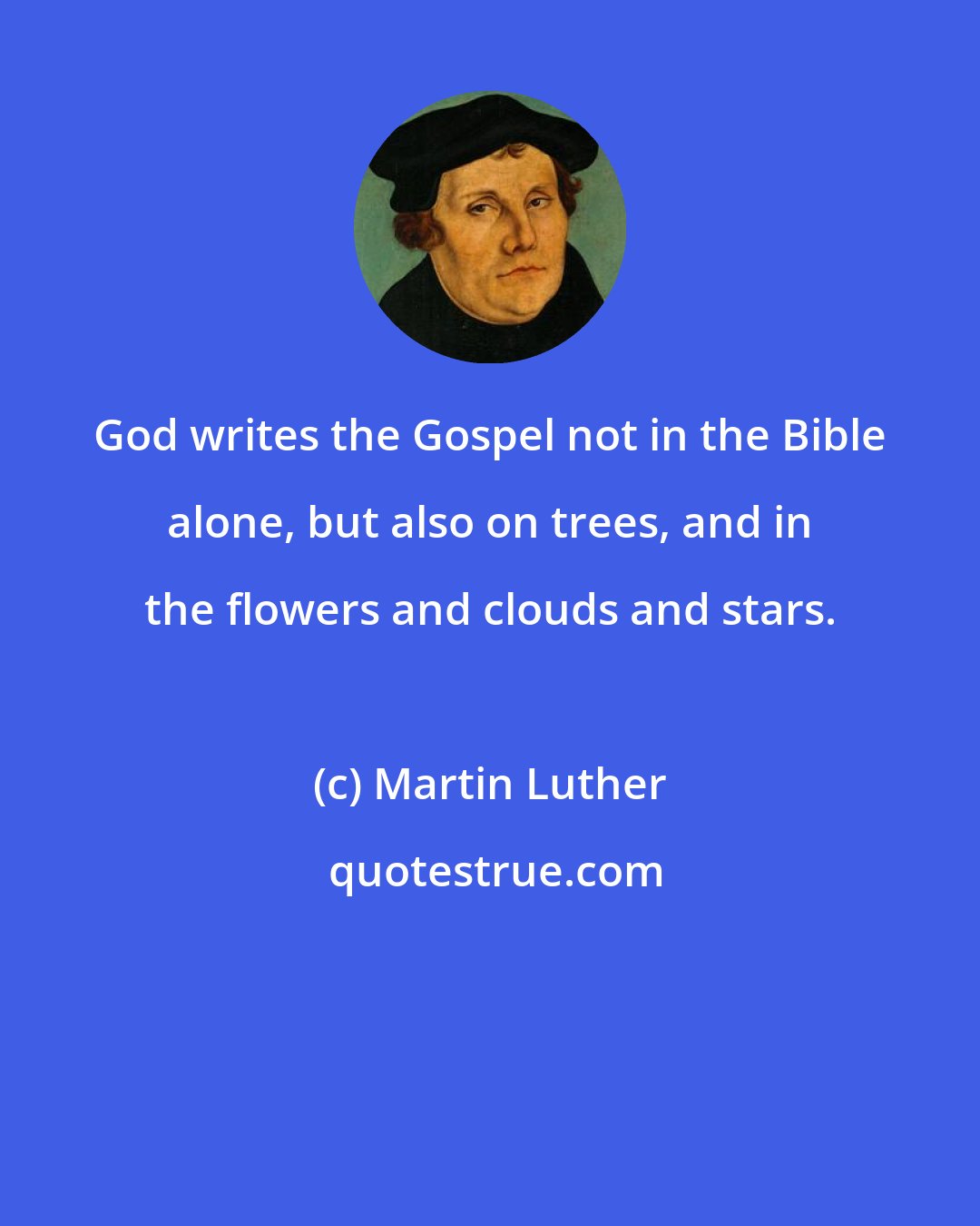 Martin Luther: God writes the Gospel not in the Bible alone, but also on trees, and in the flowers and clouds and stars.