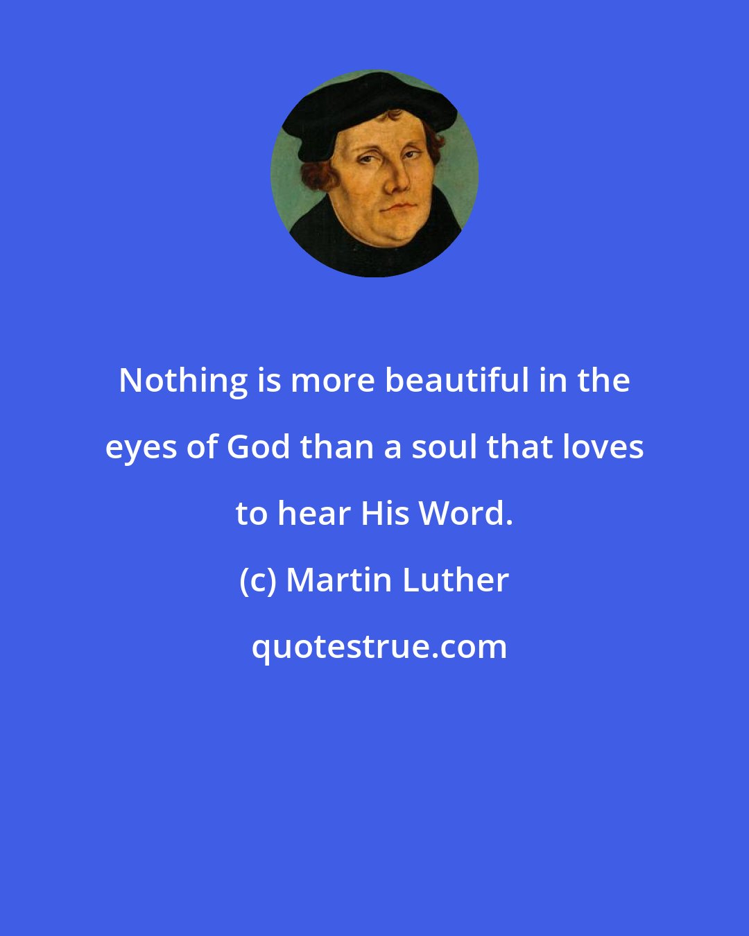 Martin Luther: Nothing is more beautiful in the eyes of God than a soul that loves to hear His Word.