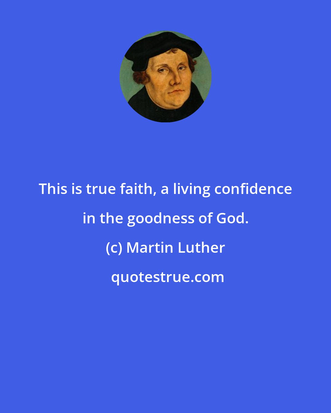 Martin Luther: This is true faith, a living confidence in the goodness of God.