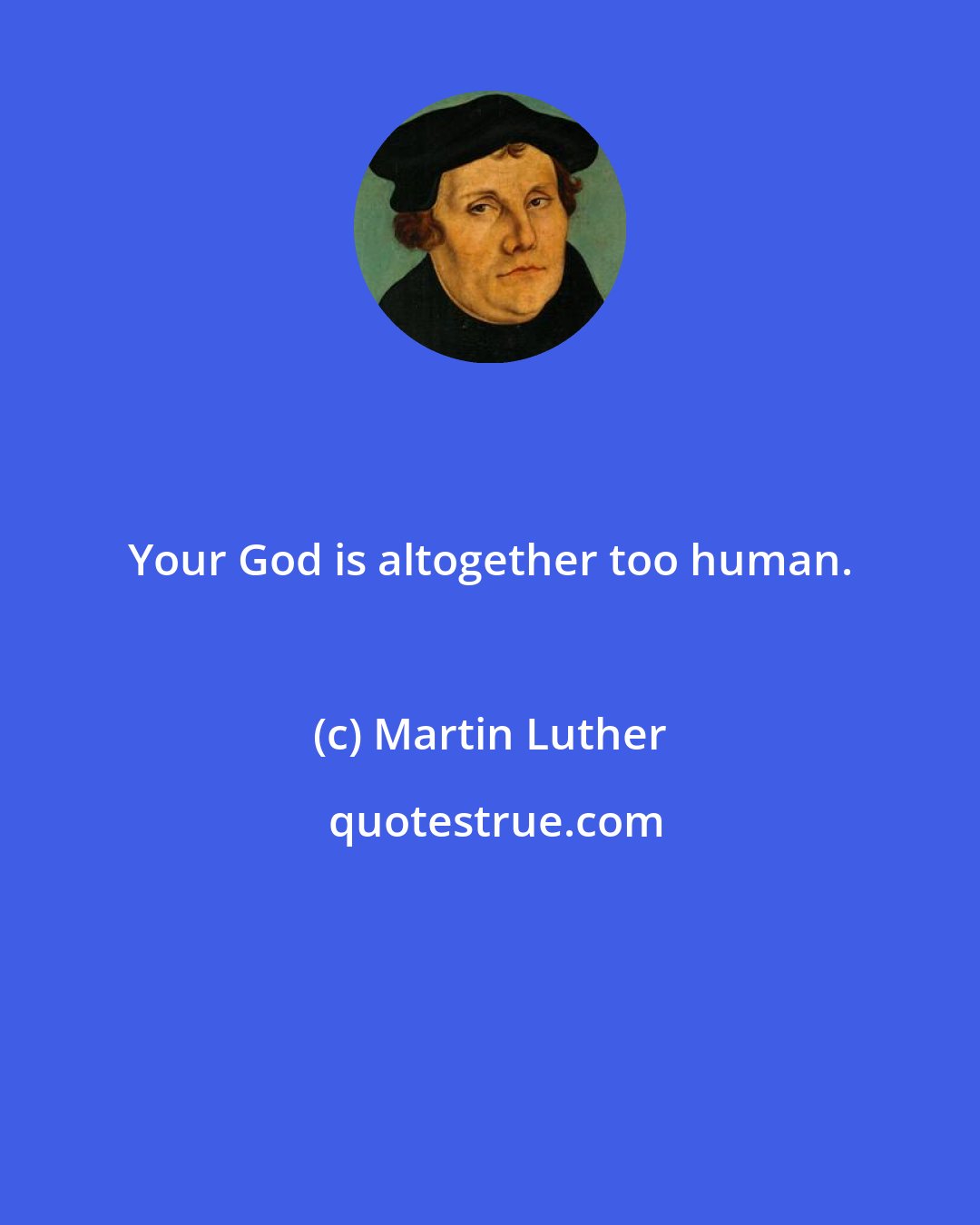 Martin Luther: Your God is altogether too human.