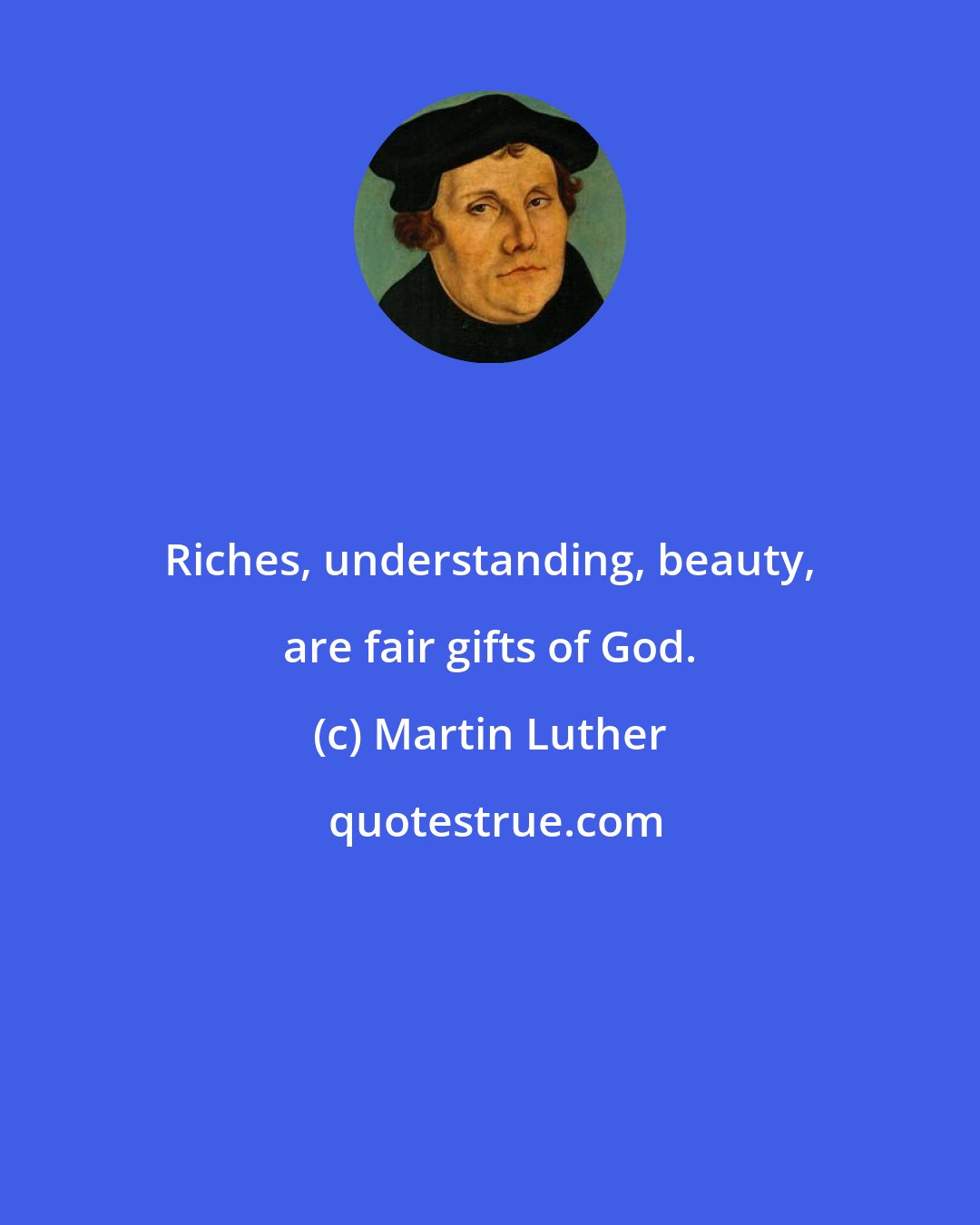 Martin Luther: Riches, understanding, beauty, are fair gifts of God.