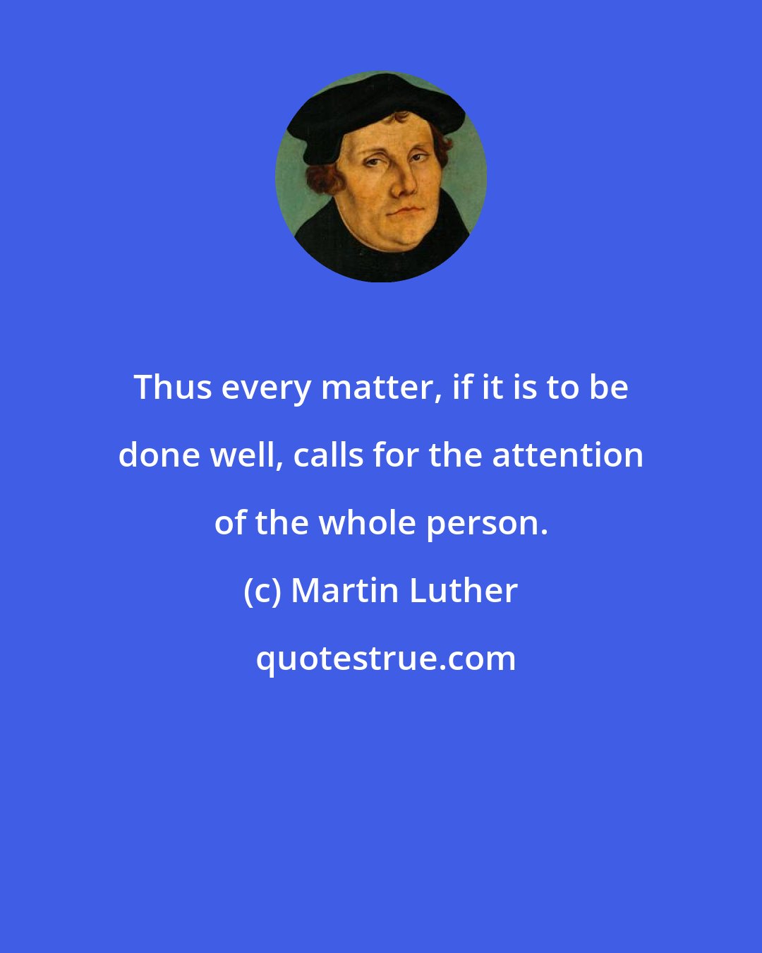 Martin Luther: Thus every matter, if it is to be done well, calls for the attention of the whole person.