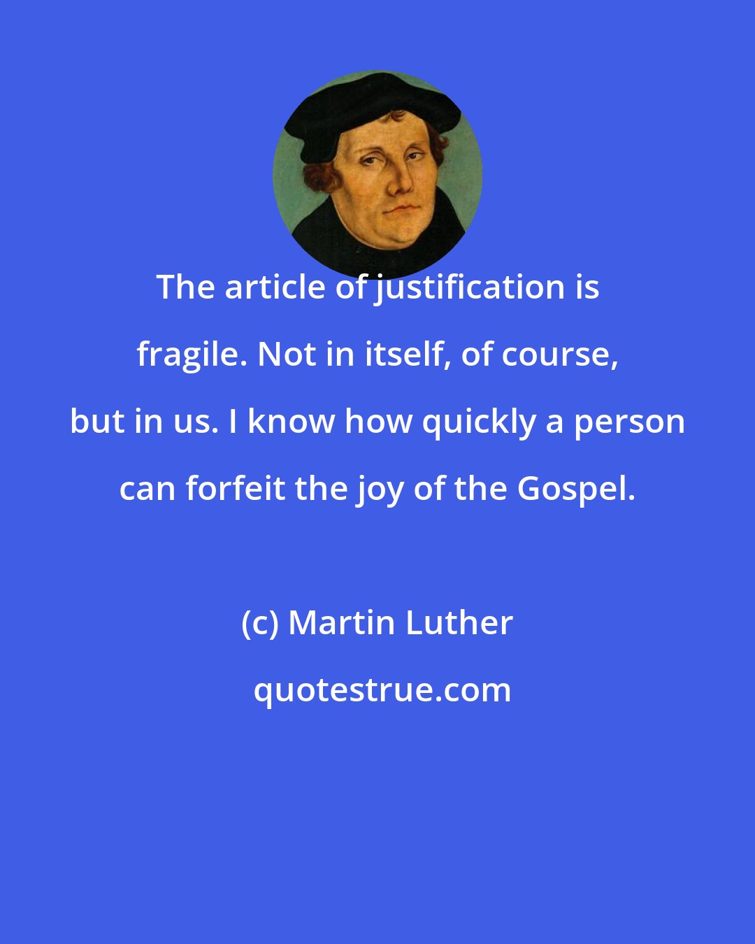 Martin Luther: The article of justification is fragile. Not in itself, of course, but in us. I know how quickly a person can forfeit the joy of the Gospel.