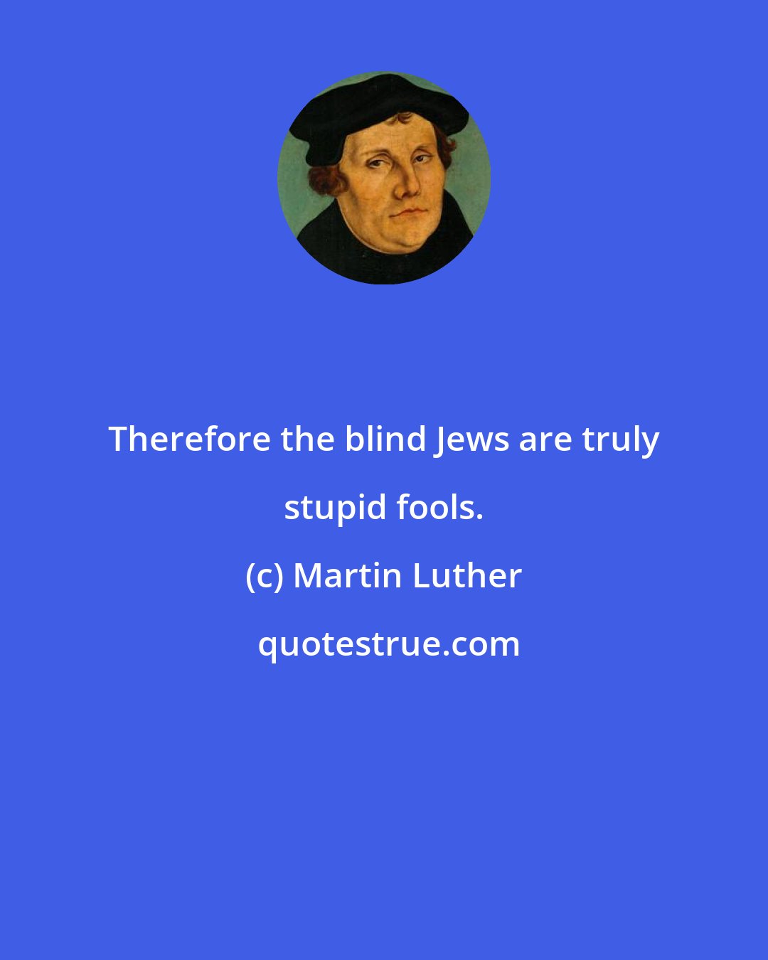 Martin Luther: Therefore the blind Jews are truly stupid fools.