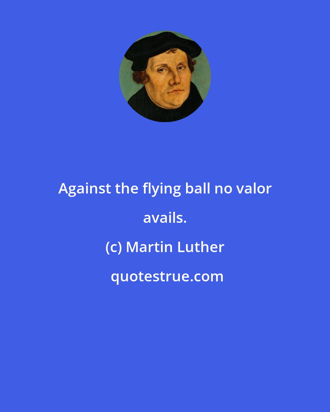 Martin Luther: Against the flying ball no valor avails.