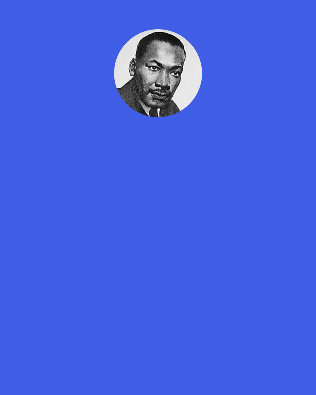 Martin Luther King, Jr.: The great majority of Americans are suspended between these opposing attitudes. They are uneasy with injustice but unwilling yet to pay a significant price to eradicate it.