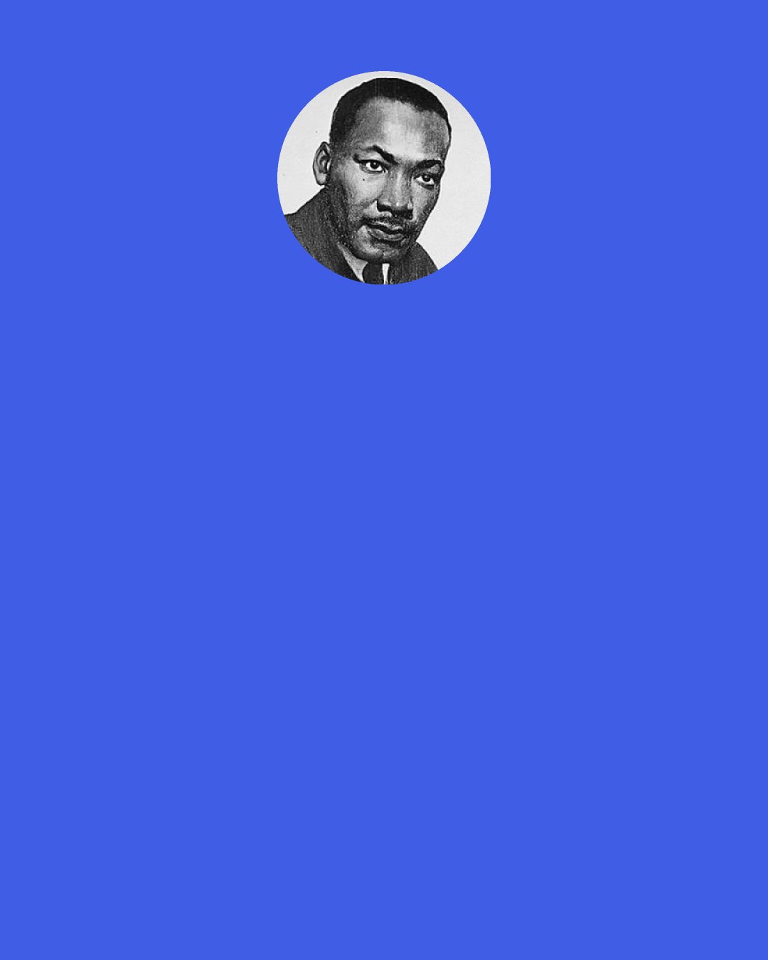 Martin Luther King, Jr.: Personalism's insistence that only personality-finite and infinite-is ultimately real strengthened me in two convictions: it gave me metaphysical and philosophical grounding for the idea of a personal God, and it gave me a metaphysical basis for the dignity and worth of all human personality.
