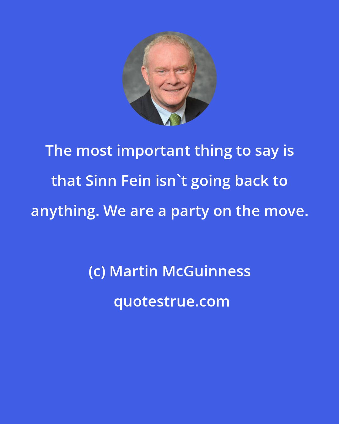 Martin McGuinness: The most important thing to say is that Sinn Fein isn't going back to anything. We are a party on the move.