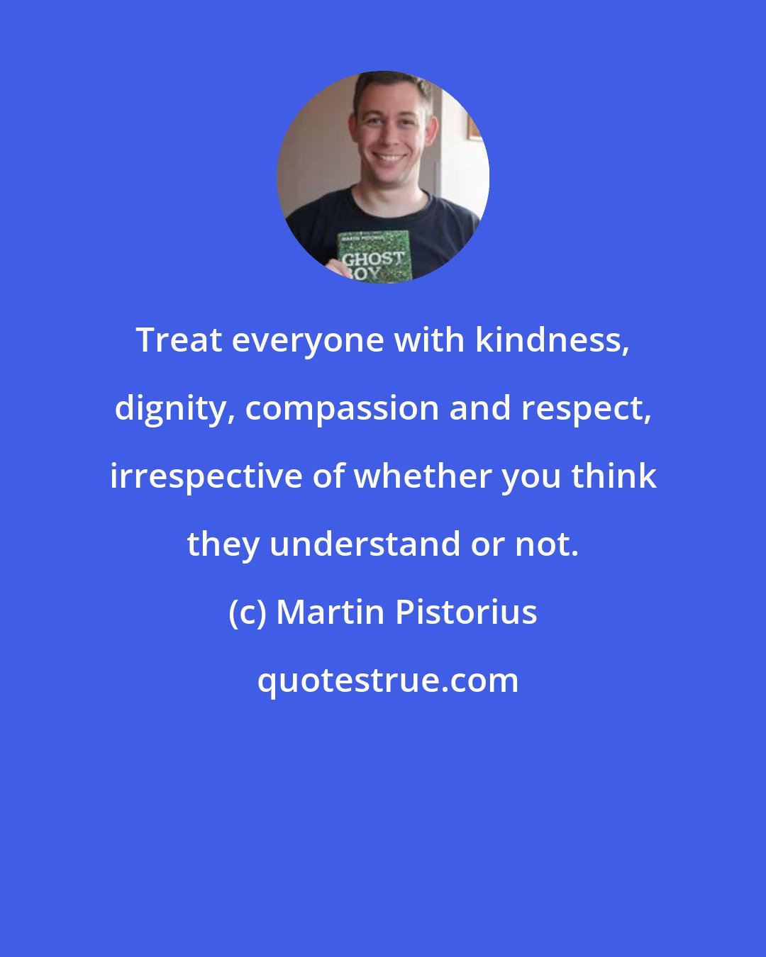 Martin Pistorius: Treat everyone with kindness, dignity, compassion and respect, irrespective of whether you think they understand or not.