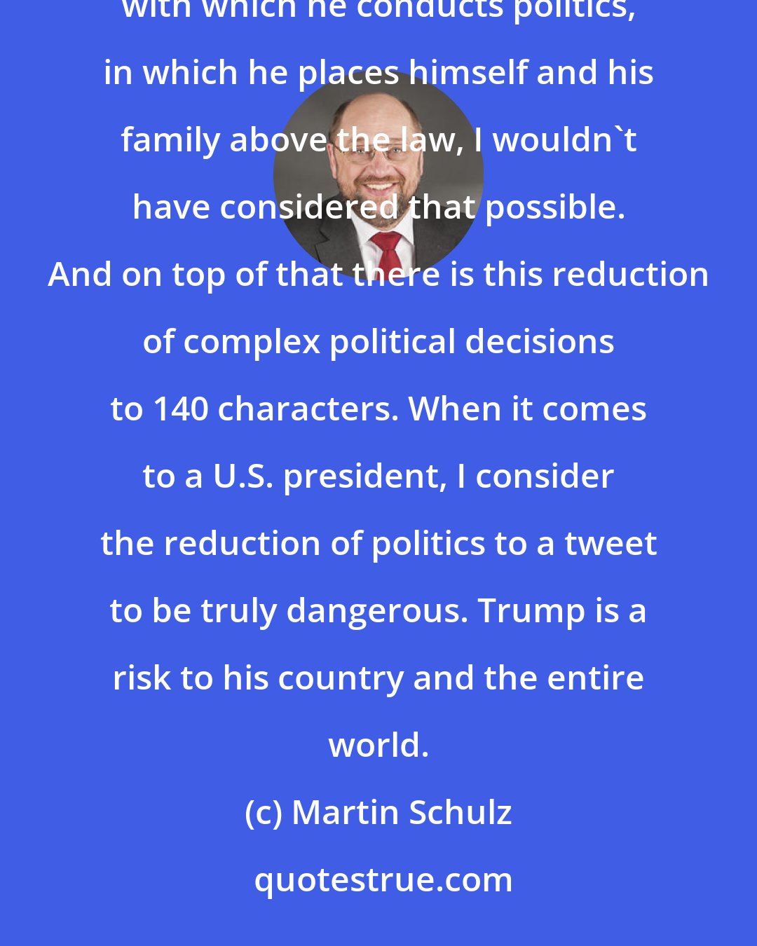 Martin Schulz: It was clear to me that the White House's solemn atmosphere would not civilize Trump. But the merciless nepotism with which he conducts politics, in which he places himself and his family above the law, I wouldn't have considered that possible. And on top of that there is this reduction of complex political decisions to 140 characters. When it comes to a U.S. president, I consider the reduction of politics to a tweet to be truly dangerous. Trump is a risk to his country and the entire world.