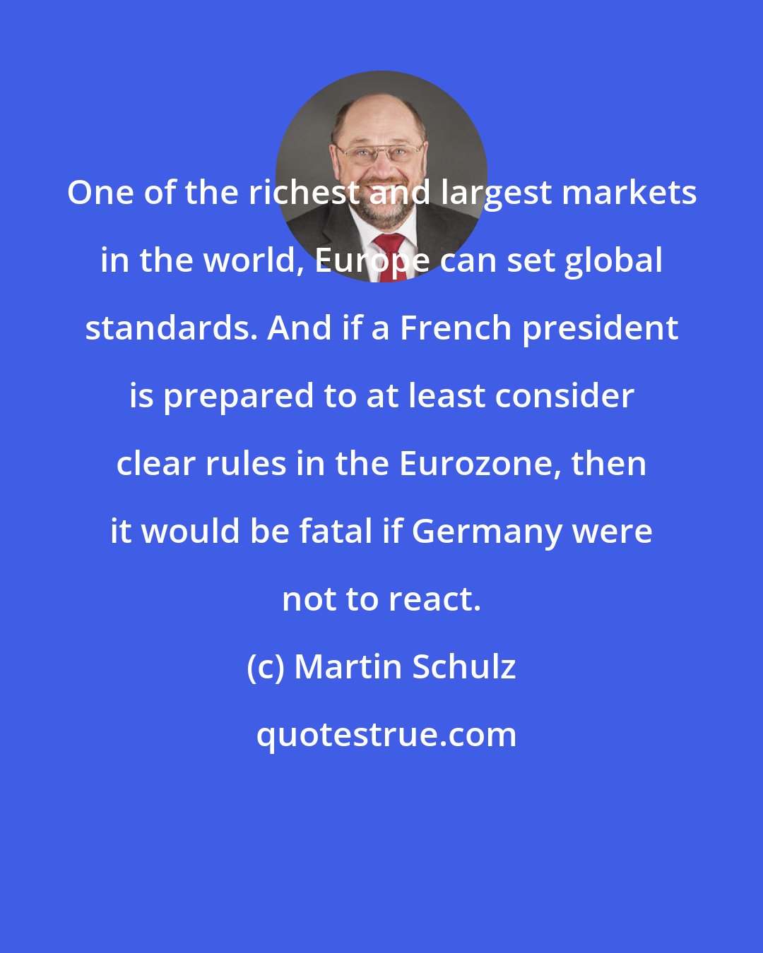 Martin Schulz: One of the richest and largest markets in the world, Europe can set global standards. And if a French president is prepared to at least consider clear rules in the Eurozone, then it would be fatal if Germany were not to react.