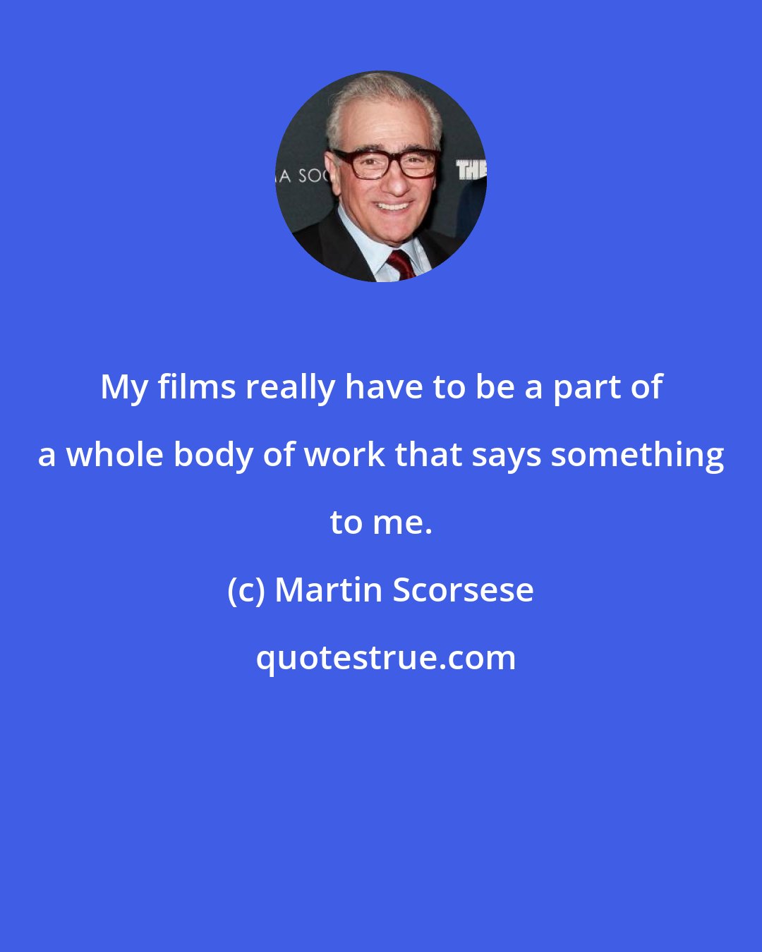 Martin Scorsese: My films really have to be a part of a whole body of work that says something to me.