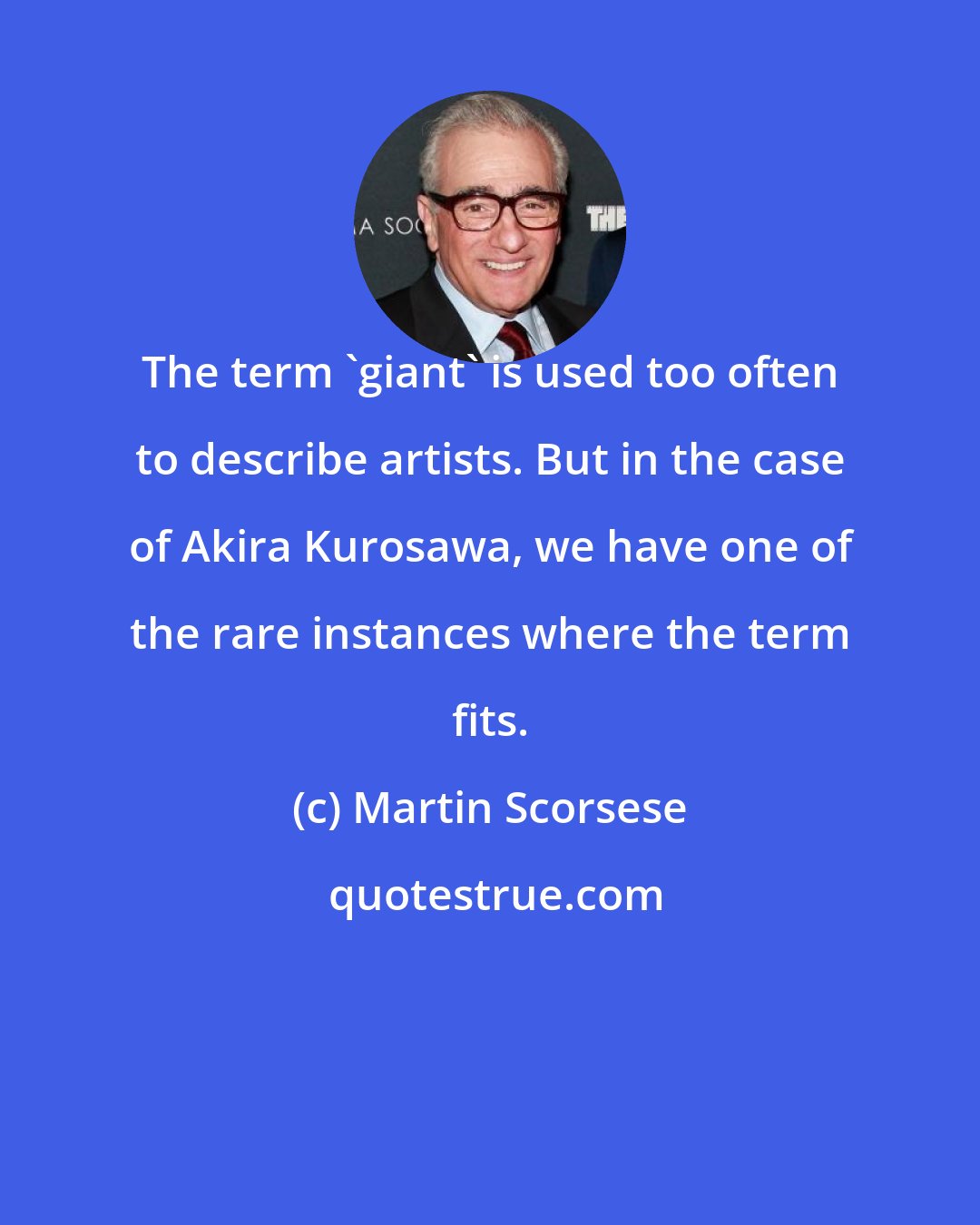 Martin Scorsese: The term 'giant' is used too often to describe artists. But in the case of Akira Kurosawa, we have one of the rare instances where the term fits.