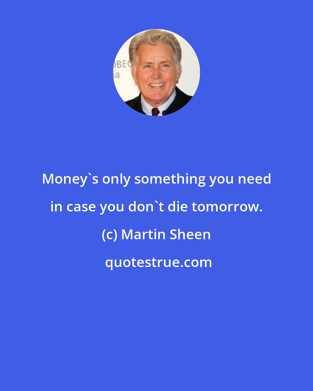 Martin Sheen: Money's only something you need in case you don't die tomorrow.