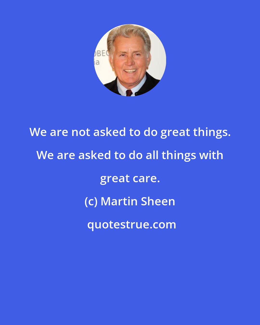 Martin Sheen: We are not asked to do great things. We are asked to do all things with great care.