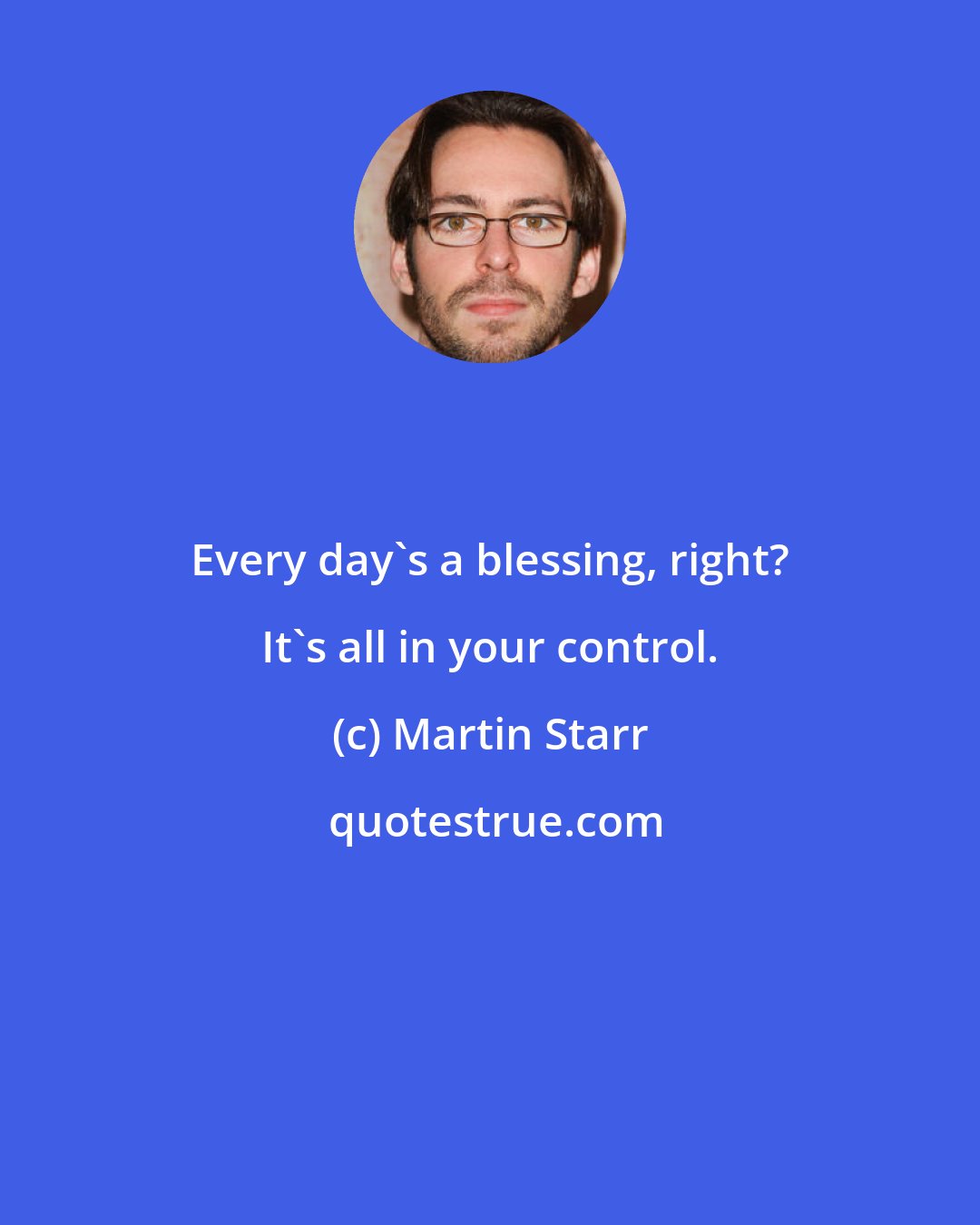 Martin Starr: Every day's a blessing, right? It's all in your control.