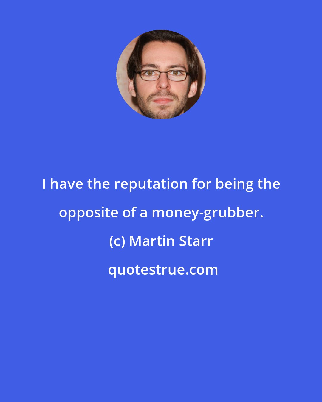Martin Starr: I have the reputation for being the opposite of a money-grubber.