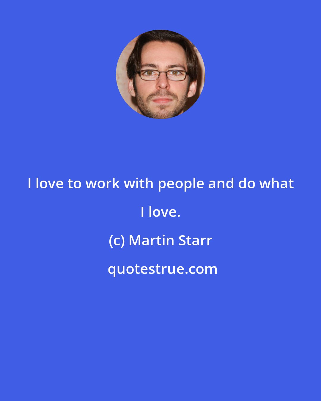 Martin Starr: I love to work with people and do what I love.