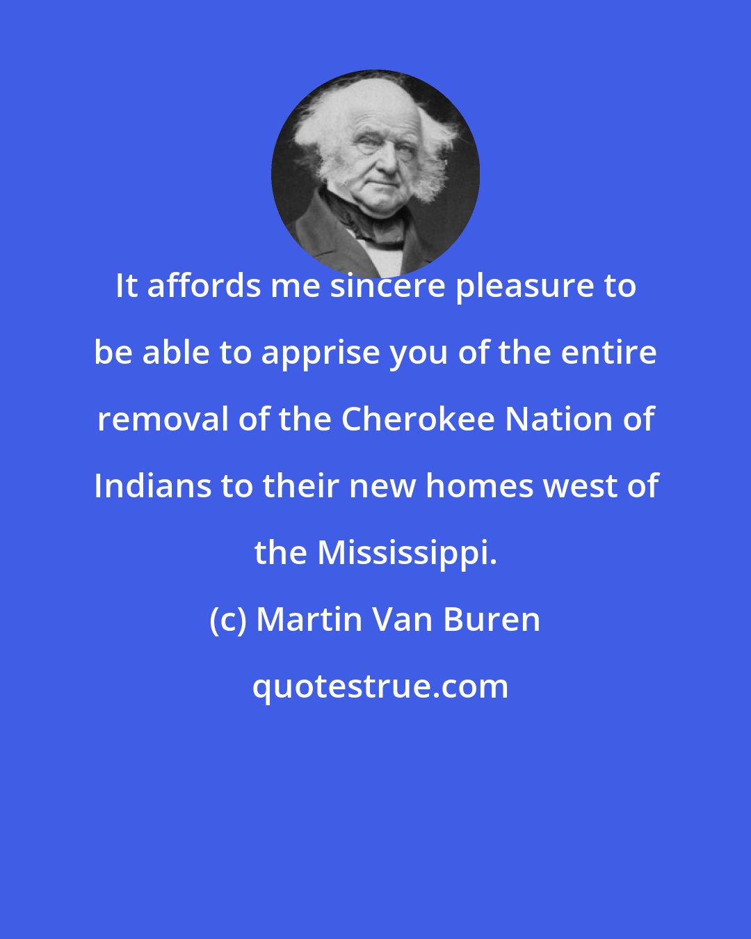Martin Van Buren: It affords me sincere pleasure to be able to apprise you of the entire removal of the Cherokee Nation of Indians to their new homes west of the Mississippi.