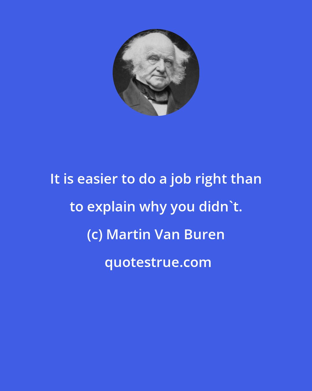 Martin Van Buren: It is easier to do a job right than to explain why you didn't.