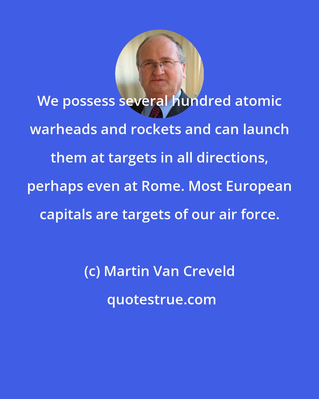 Martin Van Creveld: We possess several hundred atomic warheads and rockets and can launch them at targets in all directions, perhaps even at Rome. Most European capitals are targets of our air force.
