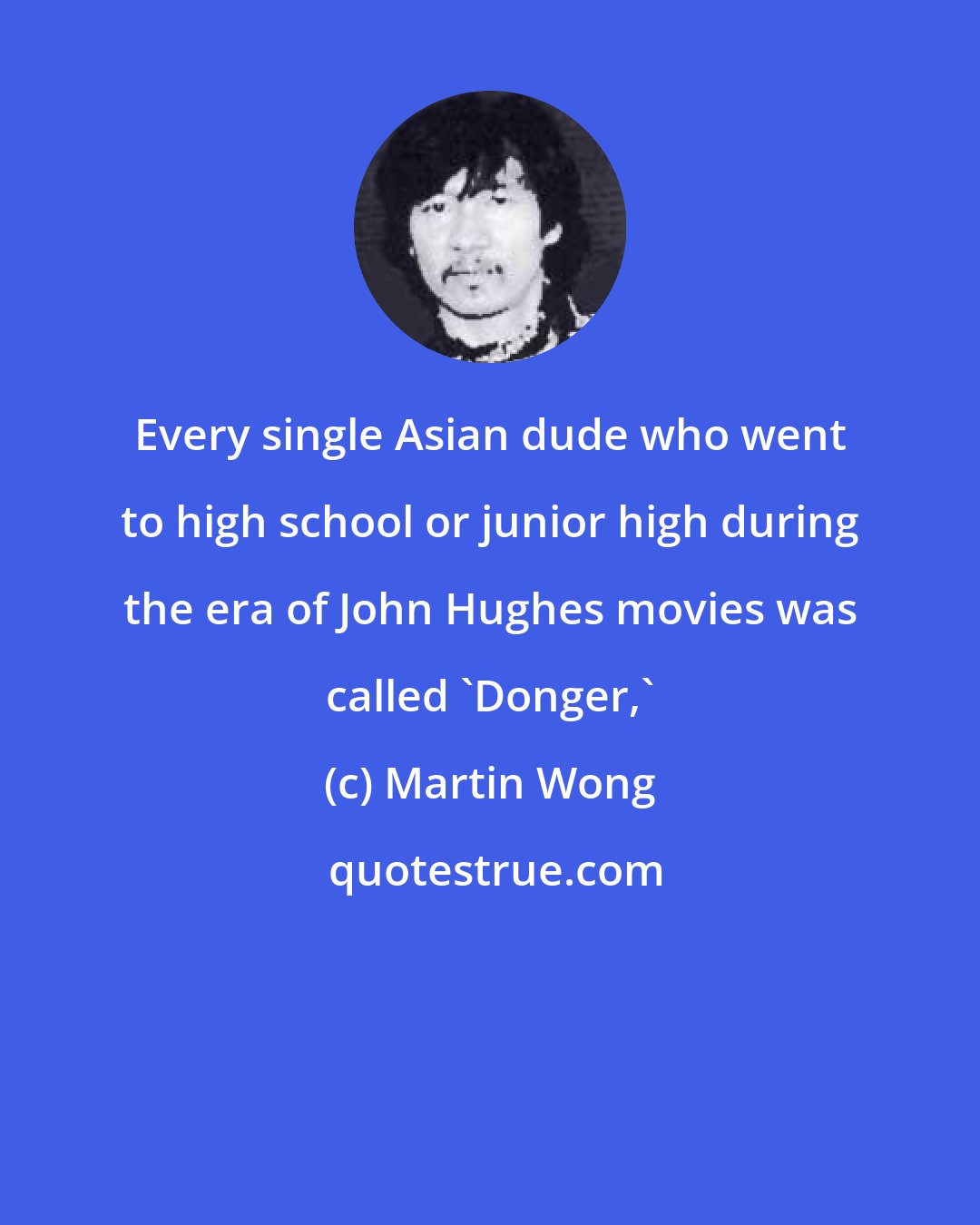 Martin Wong: Every single Asian dude who went to high school or junior high during the era of John Hughes movies was called 'Donger,'