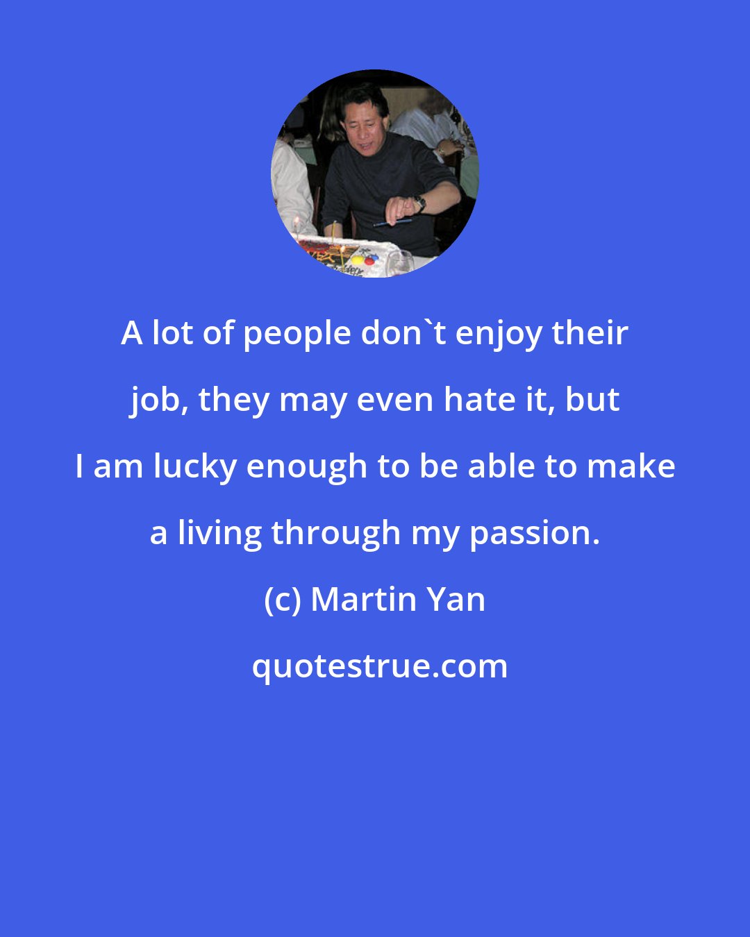 Martin Yan: A lot of people don't enjoy their job, they may even hate it, but I am lucky enough to be able to make a living through my passion.