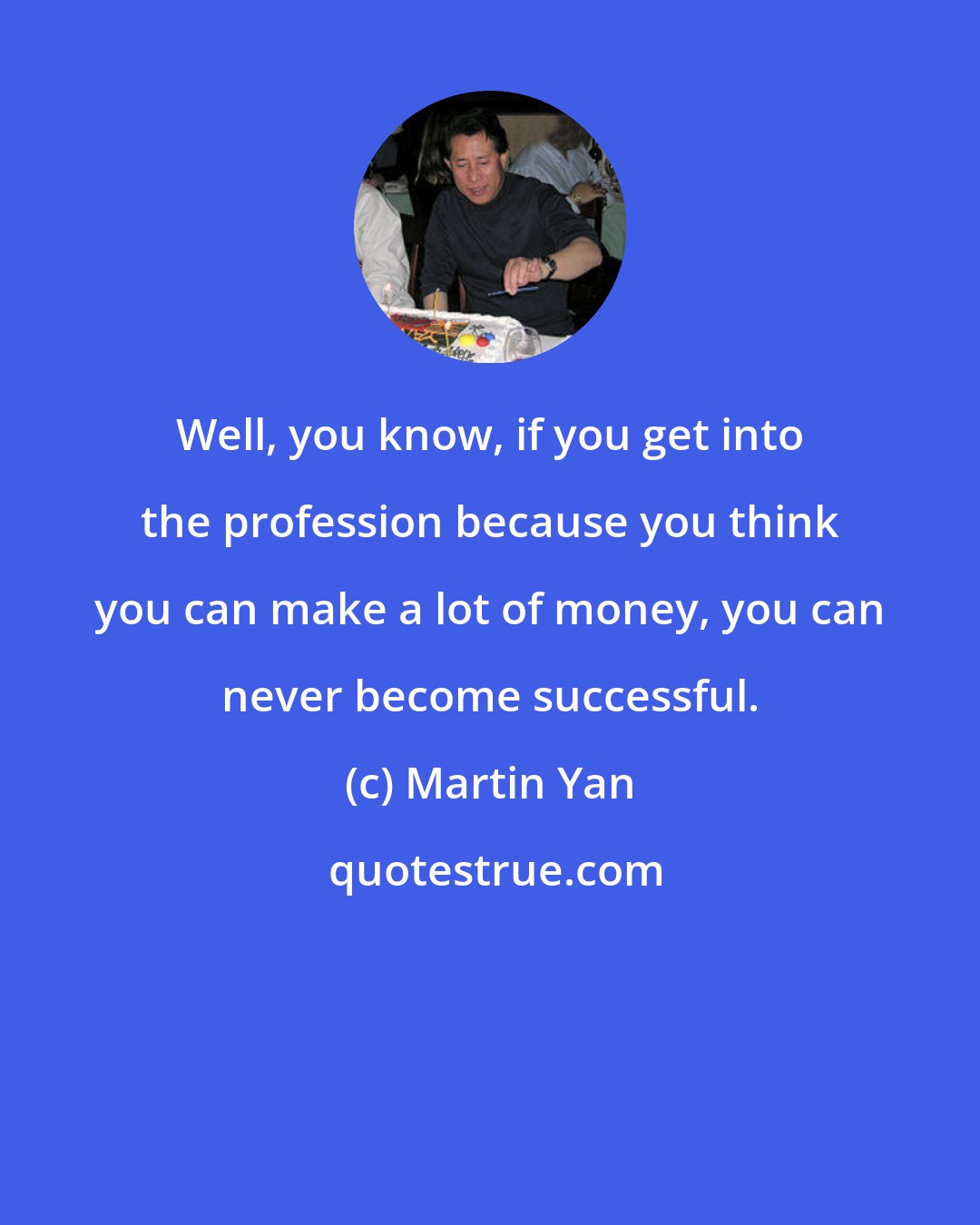 Martin Yan: Well, you know, if you get into the profession because you think you can make a lot of money, you can never become successful.