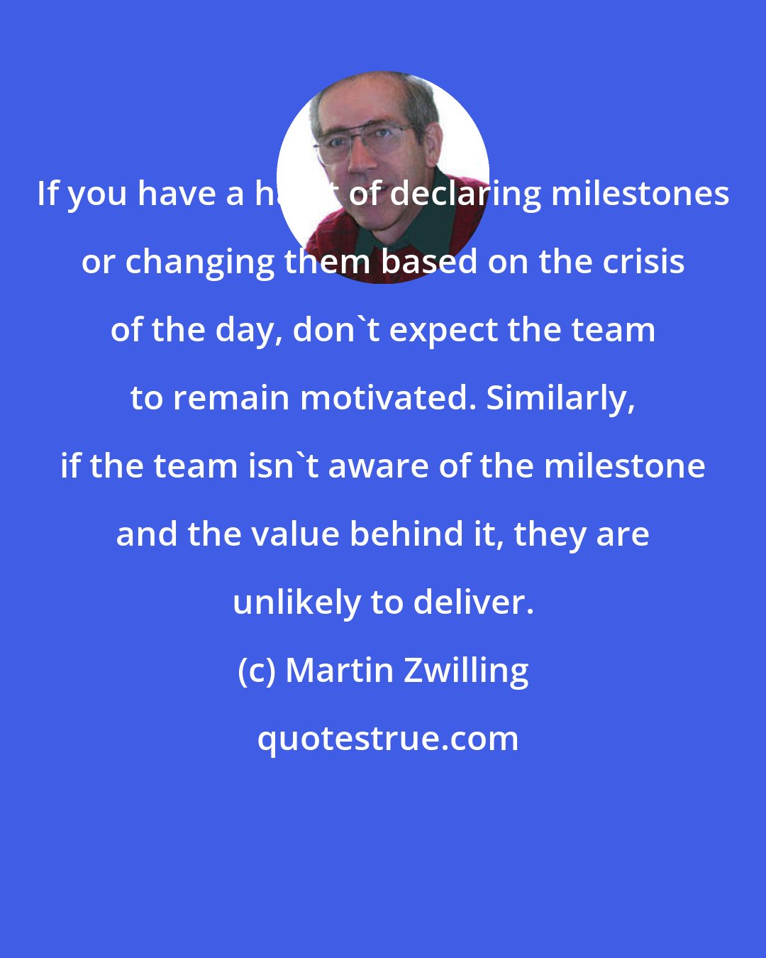 Martin Zwilling: If you have a habit of declaring milestones or changing them based on the crisis of the day, don't expect the team to remain motivated. Similarly, if the team isn't aware of the milestone and the value behind it, they are unlikely to deliver.