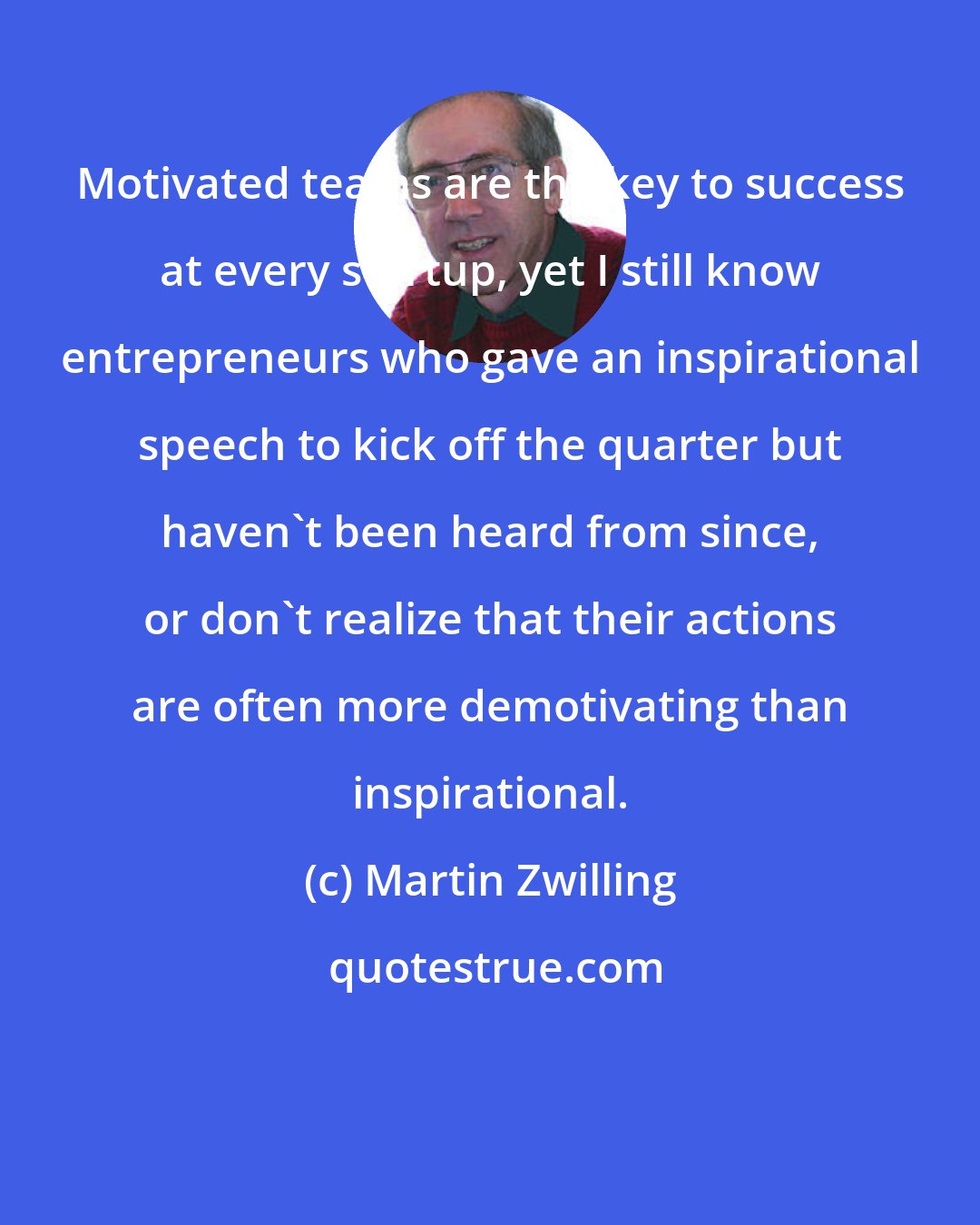 Martin Zwilling: Motivated teams are the key to success at every startup, yet I still know entrepreneurs who gave an inspirational speech to kick off the quarter but haven't been heard from since, or don't realize that their actions are often more demotivating than inspirational.