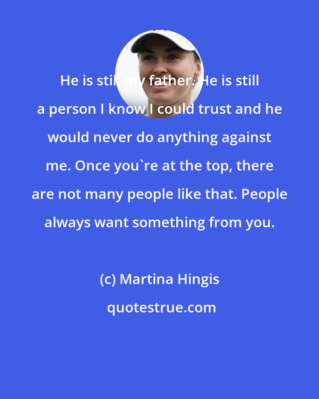 Martina Hingis: He is still my father. He is still a person I know I could trust and he would never do anything against me. Once you're at the top, there are not many people like that. People always want something from you.