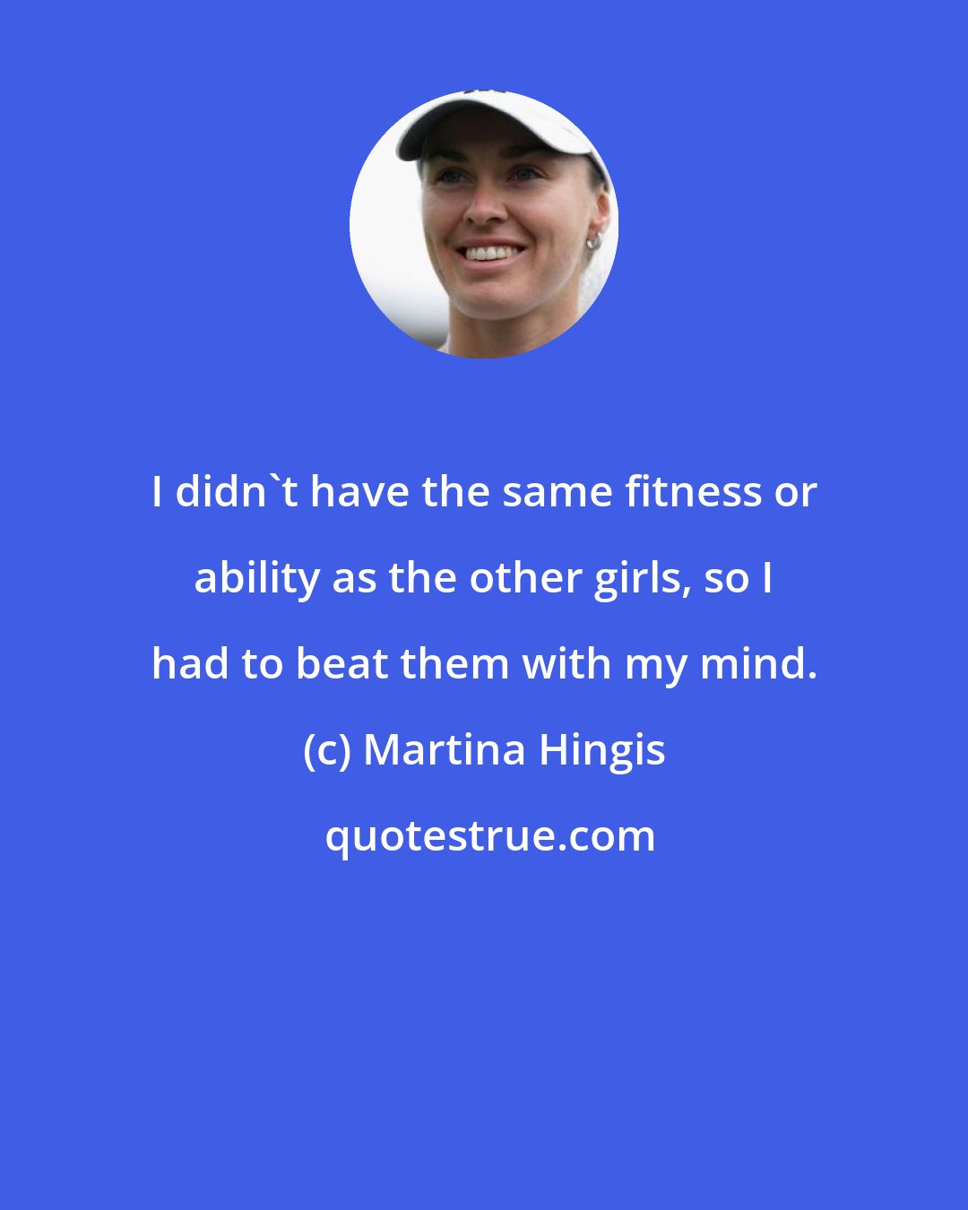 Martina Hingis: I didn't have the same fitness or ability as the other girls, so I had to beat them with my mind.