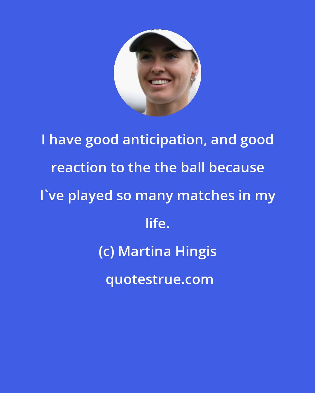 Martina Hingis: I have good anticipation, and good reaction to the the ball because I've played so many matches in my life.