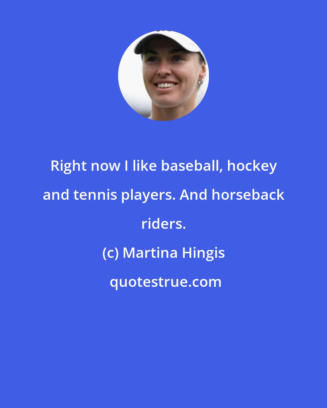 Martina Hingis: Right now I like baseball, hockey and tennis players. And horseback riders.