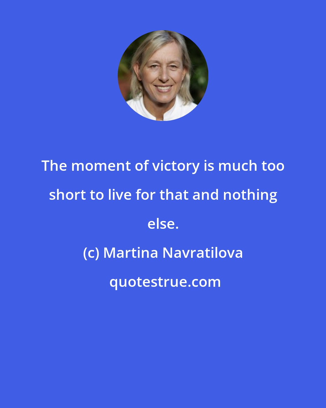Martina Navratilova: The moment of victory is much too short to live for that and nothing else.