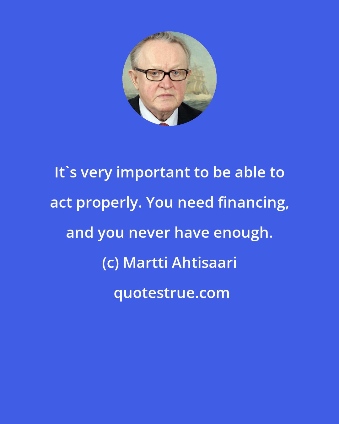 Martti Ahtisaari: It's very important to be able to act properly. You need financing, and you never have enough.