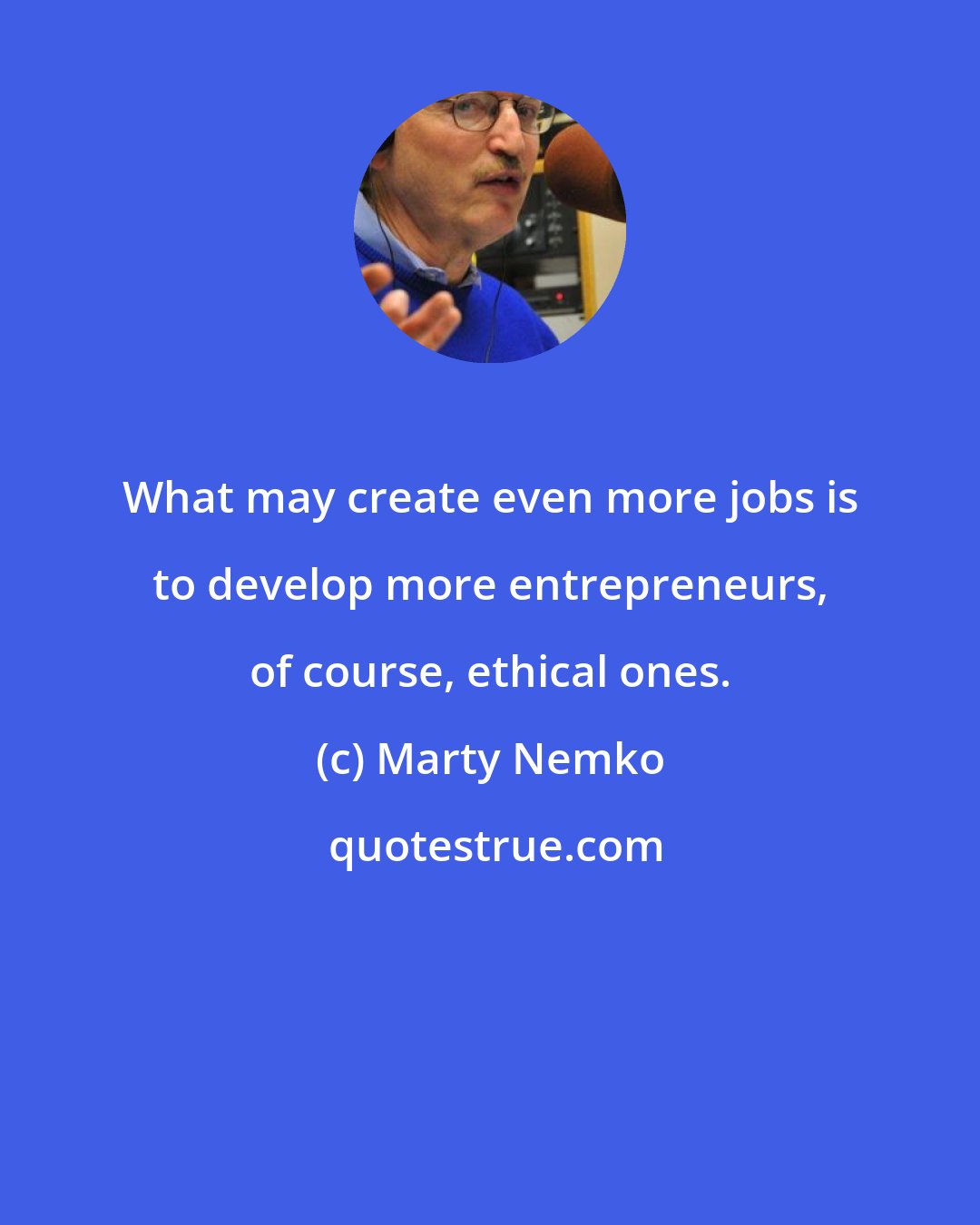 Marty Nemko: What may create even more jobs is to develop more entrepreneurs, of course, ethical ones.