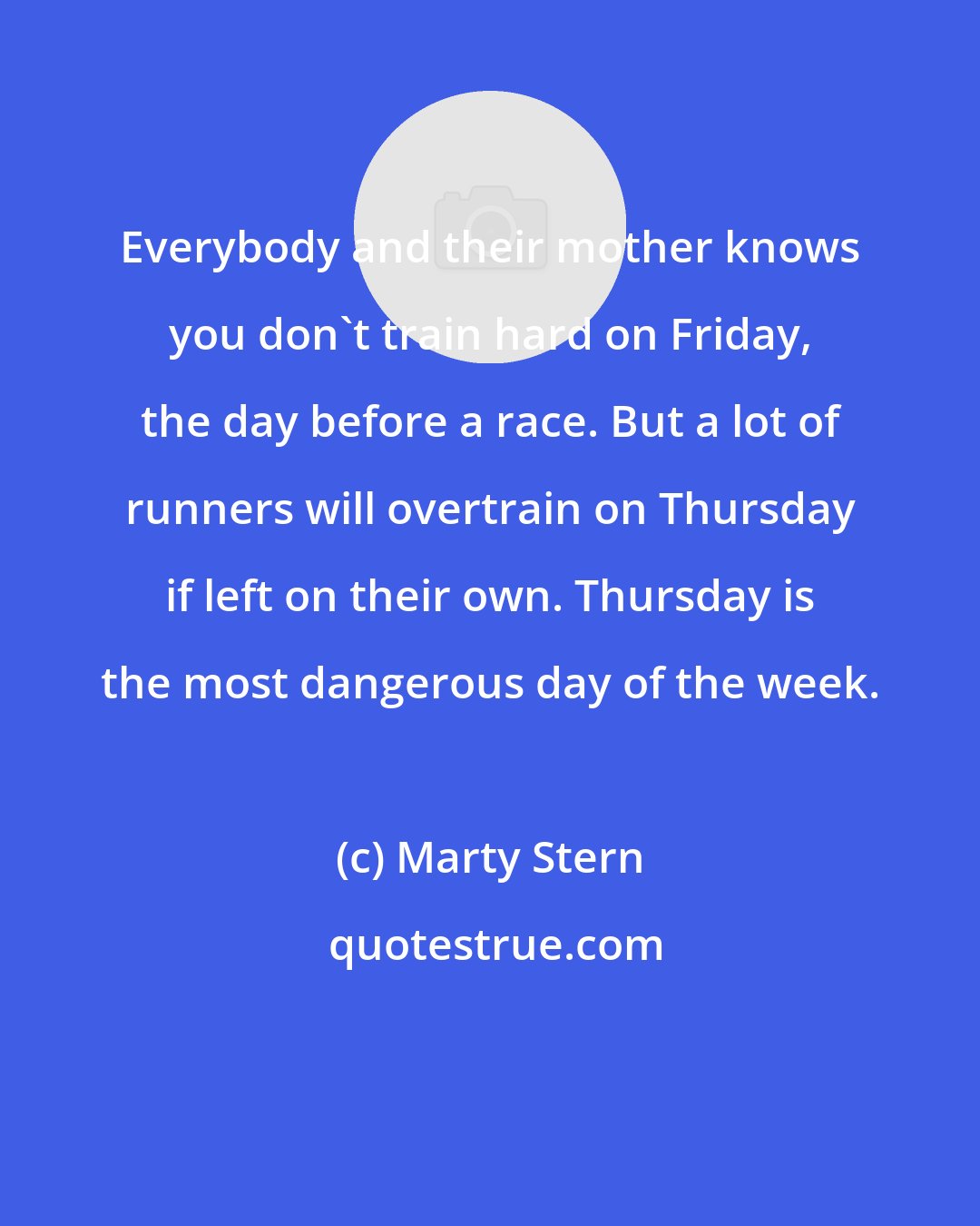 Marty Stern: Everybody and their mother knows you don't train hard on Friday, the day before a race. But a lot of runners will overtrain on Thursday if left on their own. Thursday is the most dangerous day of the week.