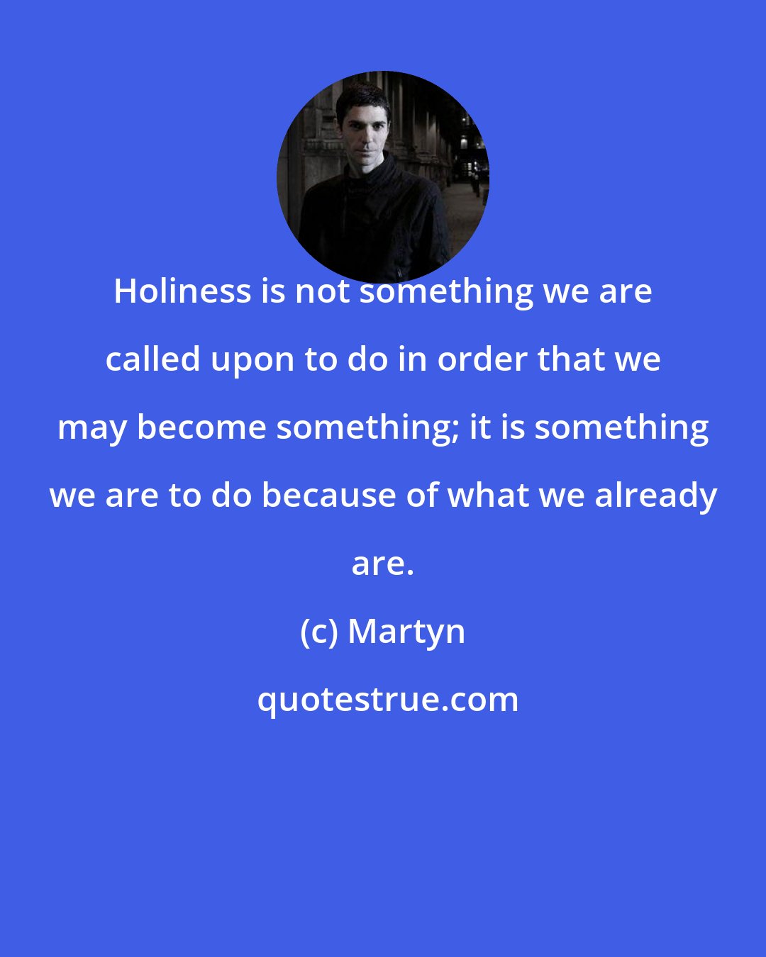 Martyn: Holiness is not something we are called upon to do in order that we may become something; it is something we are to do because of what we already are.