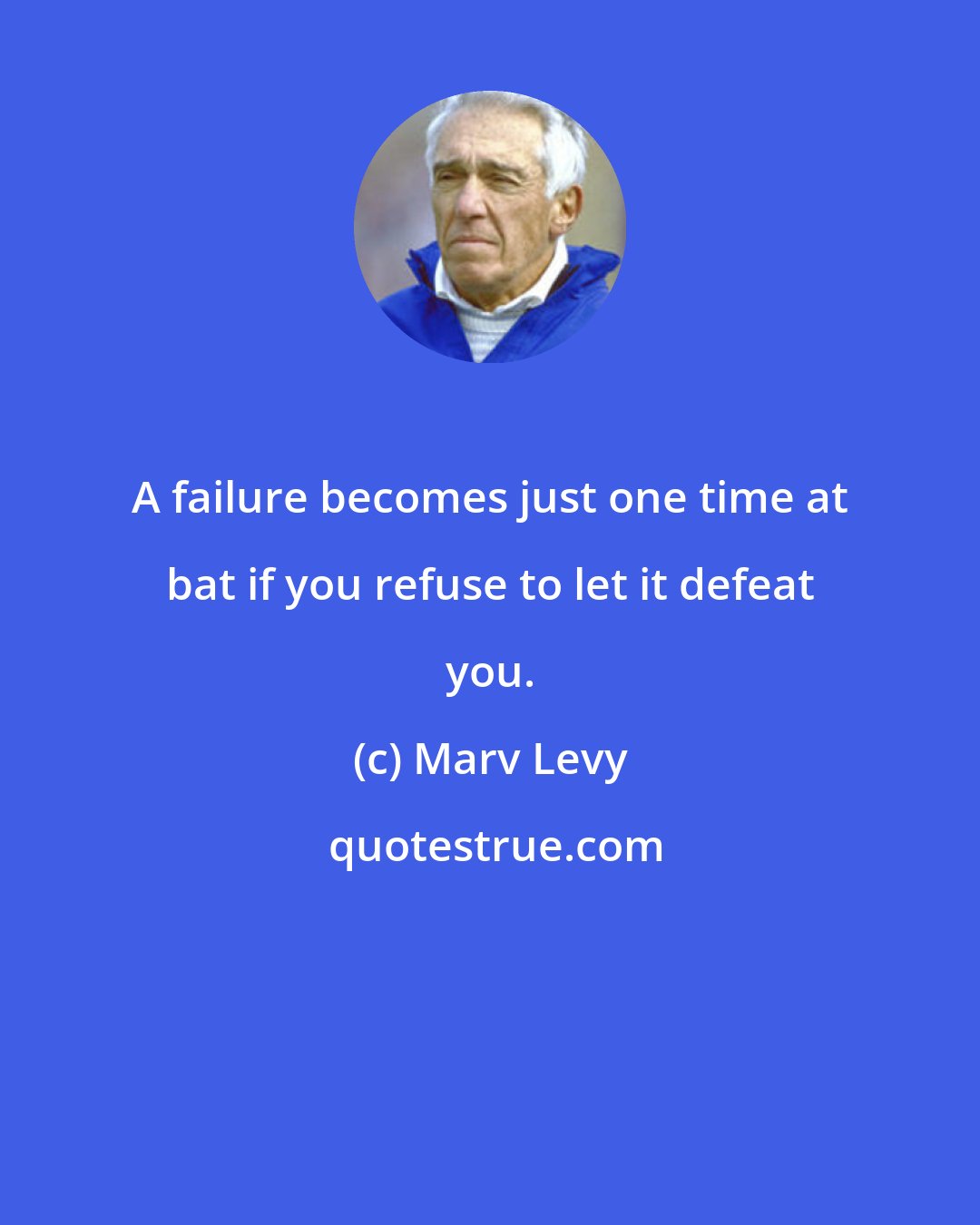 Marv Levy: A failure becomes just one time at bat if you refuse to let it defeat you.